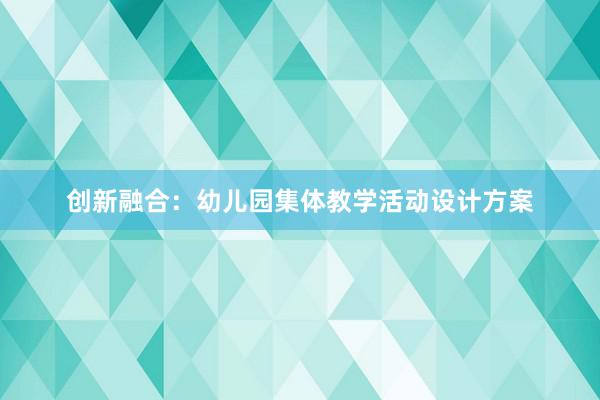 创新融合：幼儿园集体教学活动设计方案