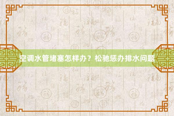 空调水管堵塞怎样办？松驰惩办排水问题