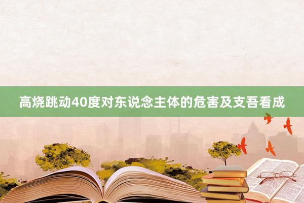 高烧跳动40度对东说念主体的危害及支吾看成